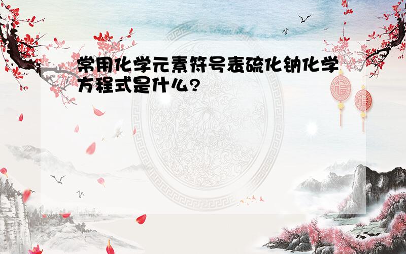 常用化学元素符号表硫化钠化学方程式是什么?