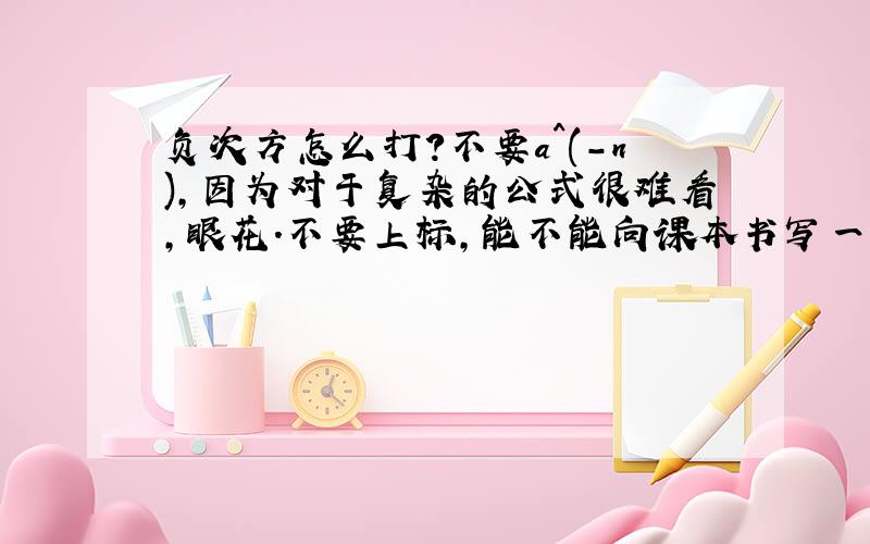 负次方怎么打?不要a^(-n),因为对于复杂的公式很难看,眼花.不要上标,能不能向课本书写一样,