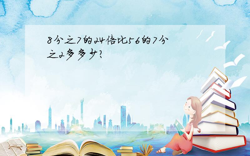 8分之7的24倍比56的7分之2多多少?