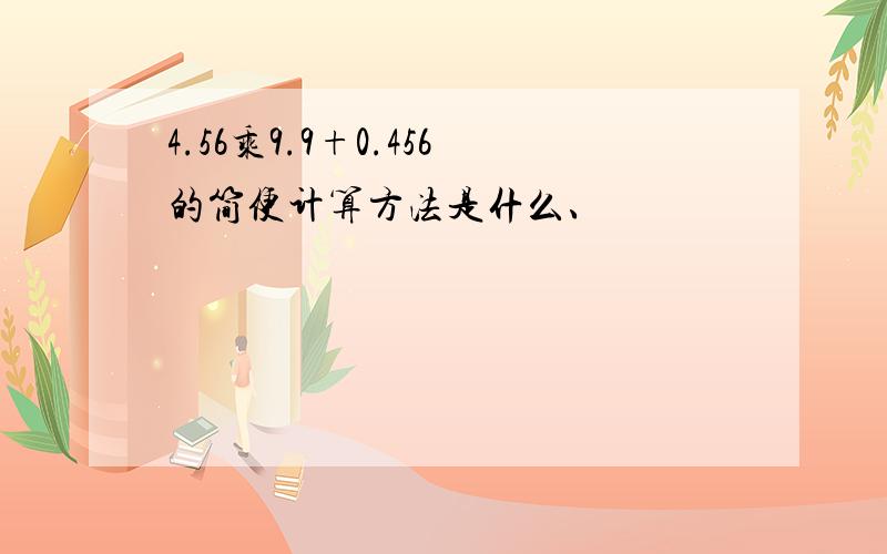 4.56乘9.9+0.456的简便计算方法是什么、