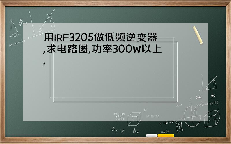 用IRF3205做低频逆变器,求电路图,功率300W以上,