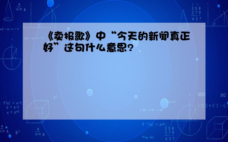 《卖报歌》中“今天的新闻真正好”这句什么意思?