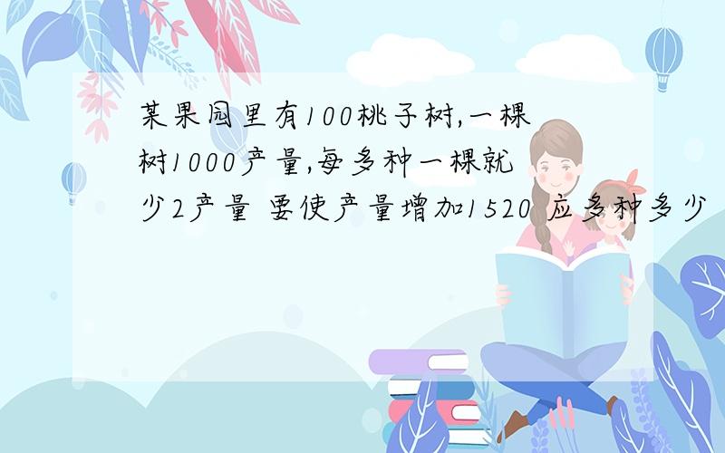 某果园里有100桃子树,一棵树1000产量,每多种一棵就少2产量 要使产量增加1520 应多种多少