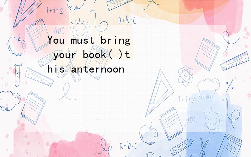 You must bring your book( )this anternoon