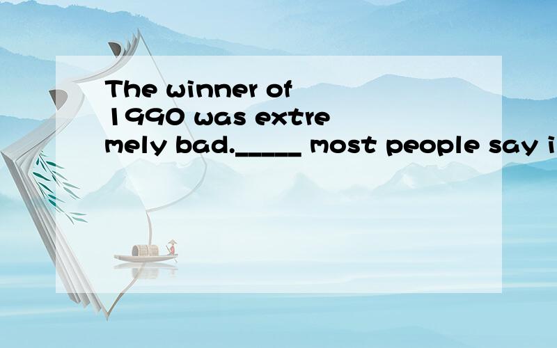 The winner of 1990 was extremely bad._____ most people say i