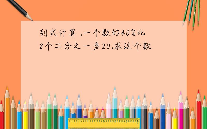 列式计算 ,一个数的40%比8个二分之一多20,求这个数