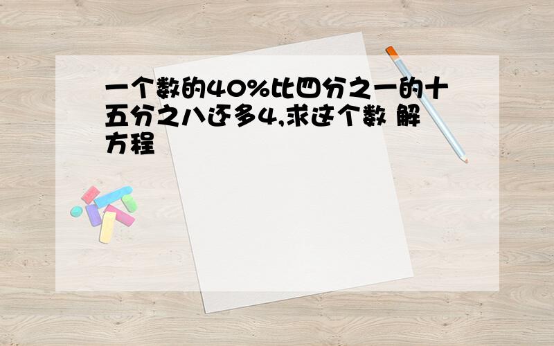 一个数的40%比四分之一的十五分之八还多4,求这个数 解方程