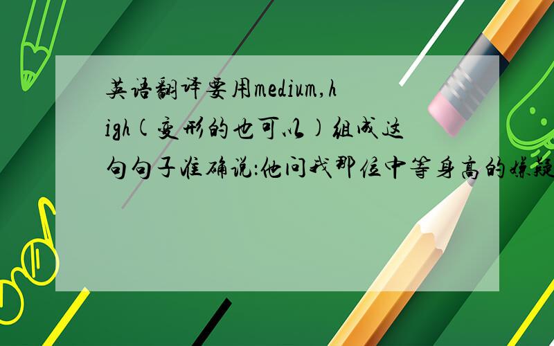 英语翻译要用medium,high(变形的也可以)组成这句句子准确说：他问我那位中等身高的嫌疑犯被指控什么罪。He as