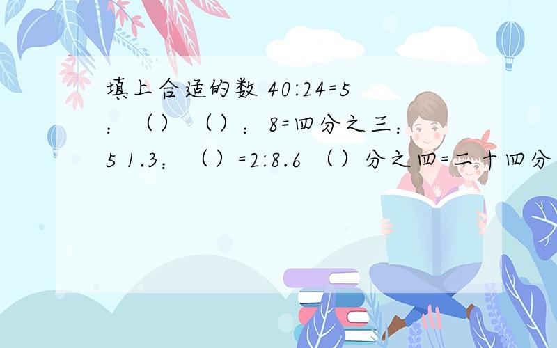 填上合适的数 40:24=5：（） （）：8=四分之三：5 1.3：（）=2:8.6 （）分之四=二十四分之十六