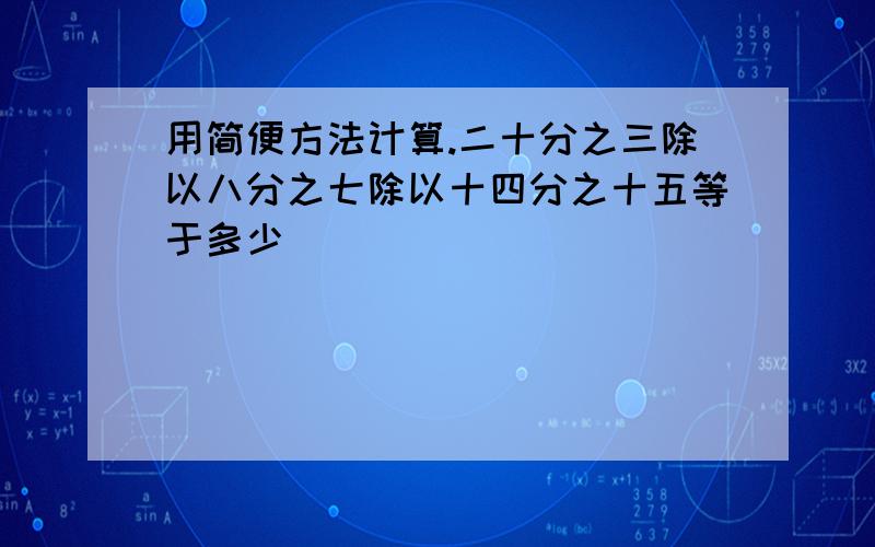 用简便方法计算.二十分之三除以八分之七除以十四分之十五等于多少