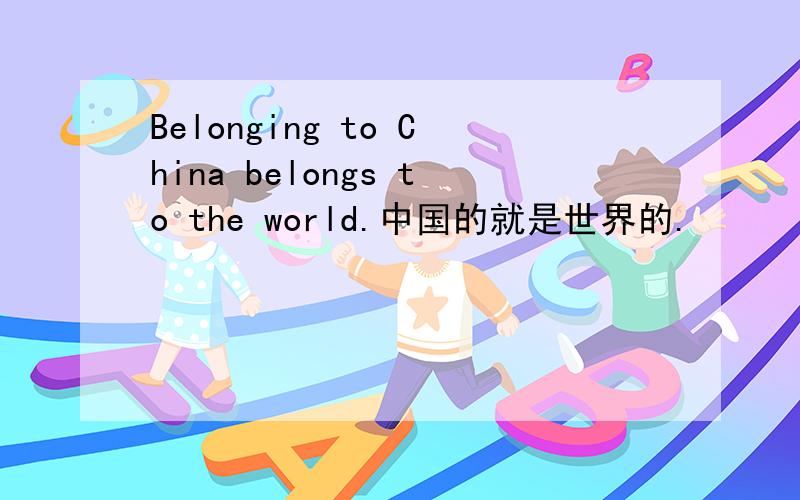 Belonging to China belongs to the world.中国的就是世界的.