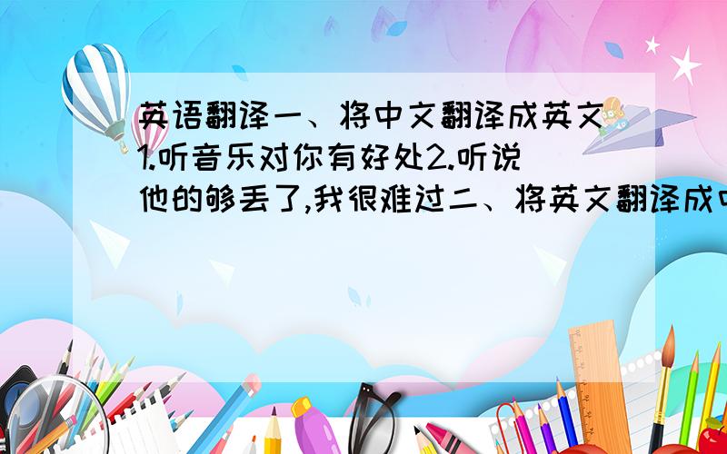 英语翻译一、将中文翻译成英文1.听音乐对你有好处2.听说他的够丢了,我很难过二、将英文翻译成中文1.It' import