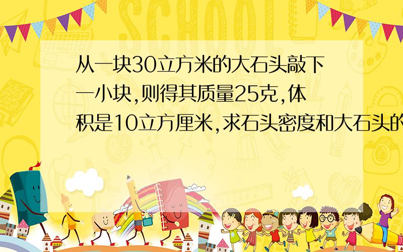 从一块30立方米的大石头敲下一小块,则得其质量25克,体积是10立方厘米,求石头密度和大石头的质量