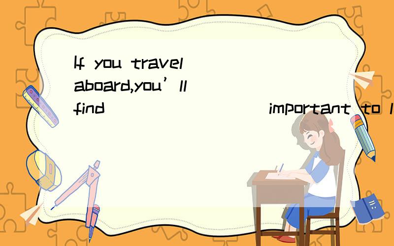 If you travel aboard,you’ll find ________ important to learn