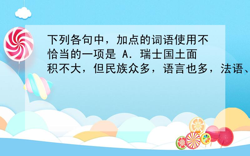 下列各句中，加点的词语使用不恰当的一项是 A．瑞士国土面积不大，但民族众多，语言也多，法语、德语、意大利语等都是日常生活