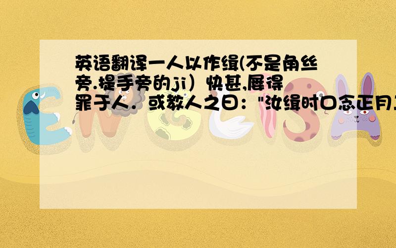 英语翻译一人以作缉(不是角丝旁.提手旁的ji）快甚,屡得罪于人．或教人之曰：