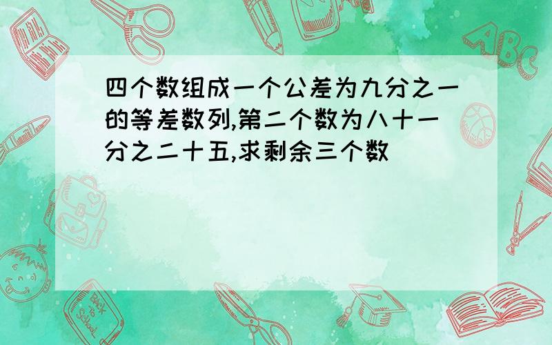 四个数组成一个公差为九分之一的等差数列,第二个数为八十一分之二十五,求剩余三个数