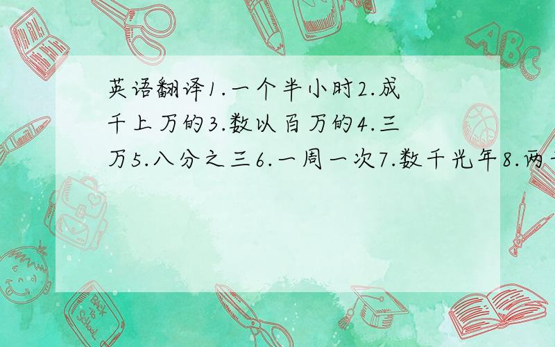 英语翻译1.一个半小时2.成千上万的3.数以百万的4.三万5.八分之三6.一周一次7.数千光年8.两千三百四十六9.为期