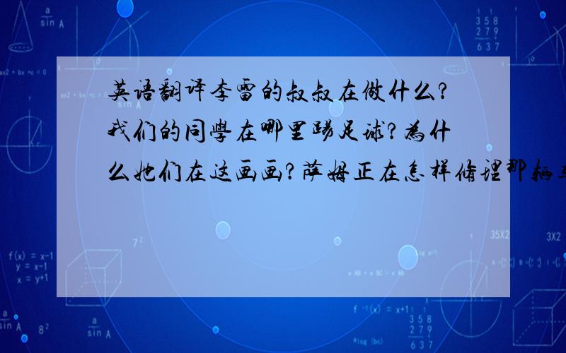 英语翻译李雷的叔叔在做什么?我们的同学在哪里踢足球?为什么她们在这画画?萨姆正在怎样修理那辆车?那只狗在树上干什么?谁在