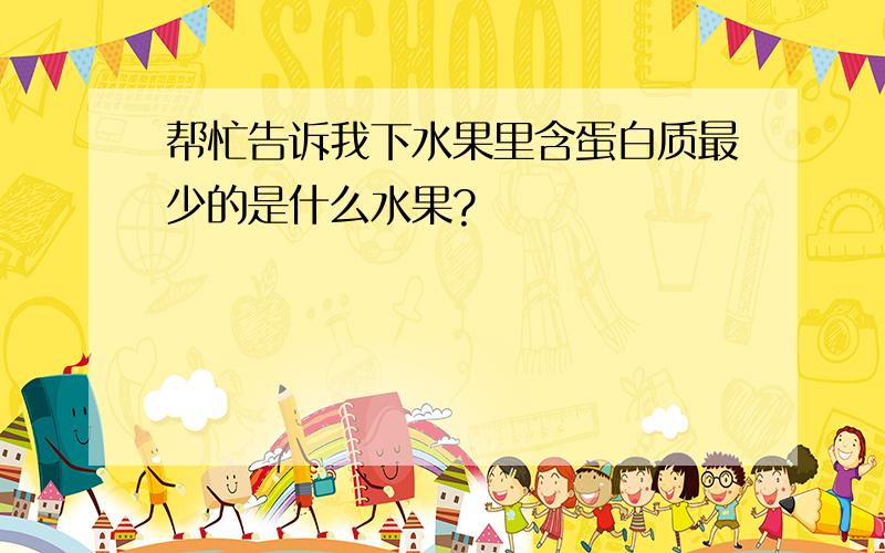 帮忙告诉我下水果里含蛋白质最少的是什么水果?