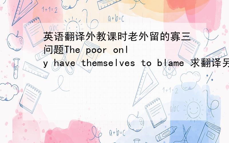 英语翻译外教课时老外留的寡三问题The poor only have themselves to blame 求翻译另回