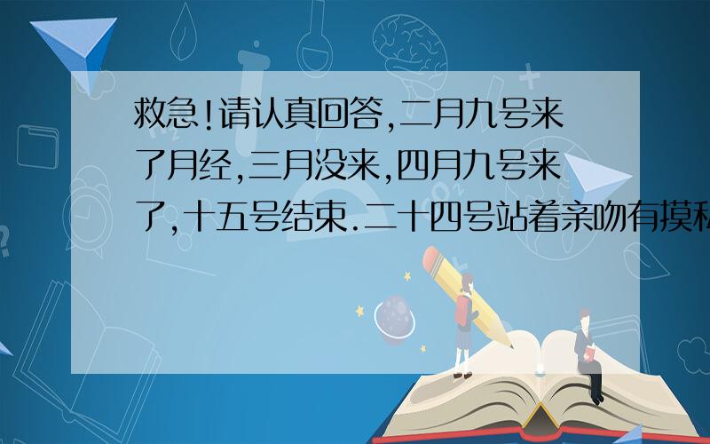 救急!请认真回答,二月九号来了月经,三月没来,四月九号来了,十五号结束.二十四号站着亲吻有摸私密处,手上有精液,第二天有