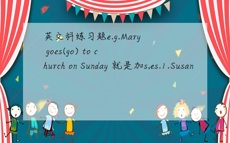 英文科练习题e.g.Mary goes(go) to church on Sunday 就是加s,es.1.Susan