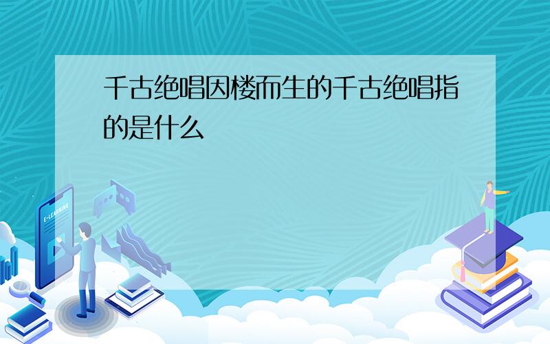 千古绝唱因楼而生的千古绝唱指的是什么