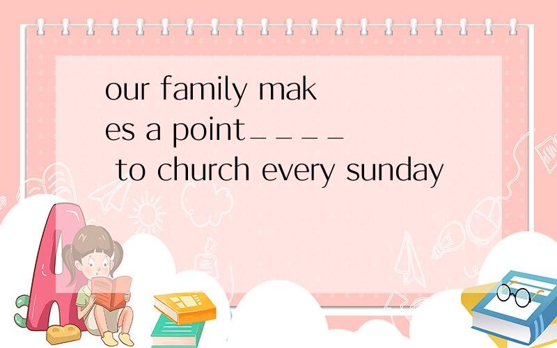 our family makes a point____ to church every sunday