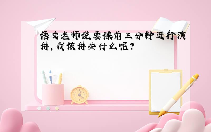 语文老师说要课前三分钟进行演讲,我该讲些什么呢?