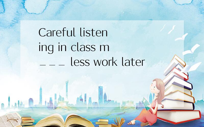 Careful listening in class m___ less work later