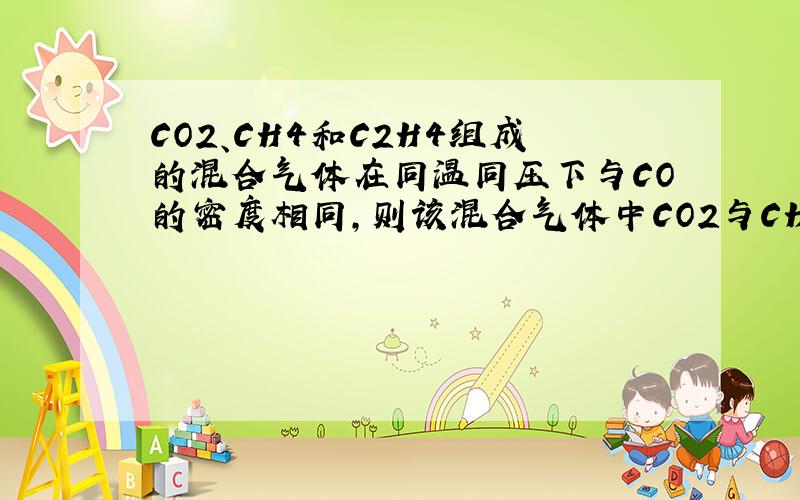 CO2、CH4和C2H4组成的混合气体在同温同压下与CO的密度相同,则该混合气体中CO2与CH4的质量比为多少?具...