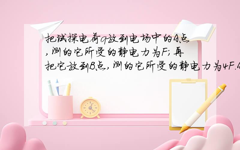 把试探电荷q放到电场中的A点,测的它所受的静电力为F；再把它放到B点,测的它所受的静电力为4F.A点和B点的场强之比EA