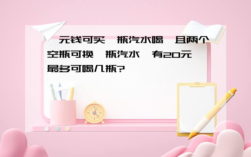 一元钱可买一瓶汽水喝,且两个空瓶可换一瓶汽水,有20元,最多可喝几瓶?