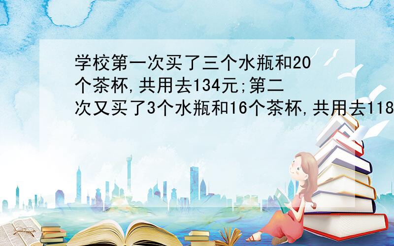 学校第一次买了三个水瓶和20个茶杯,共用去134元;第二次又买了3个水瓶和16个茶杯,共用去118元.水瓶和茶