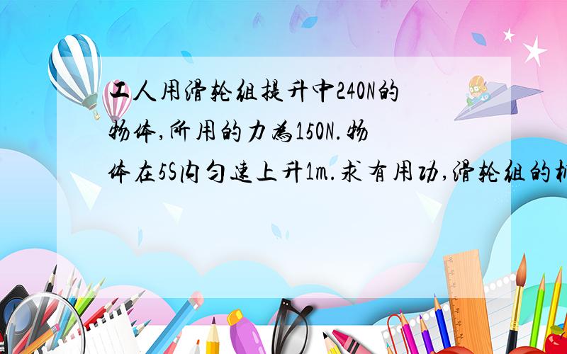 工人用滑轮组提升中240N的物体,所用的力为150N.物体在5S内匀速上升1m.求有用功,滑轮组的机械效率和拉力