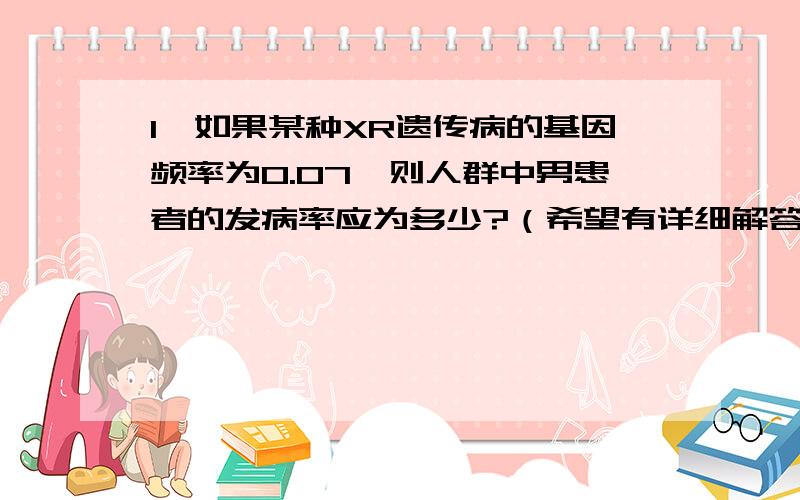 1、如果某种XR遗传病的基因频率为0.07,则人群中男患者的发病率应为多少?（希望有详细解答过程,谢谢）