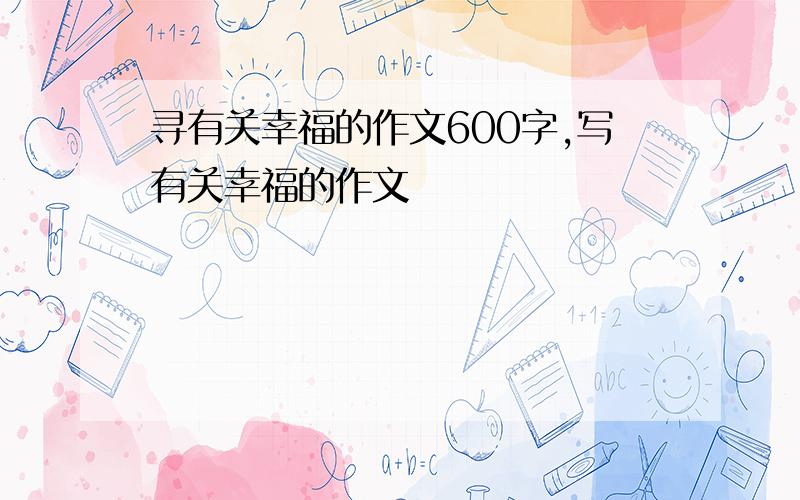 寻有关幸福的作文600字,写有关幸福的作文