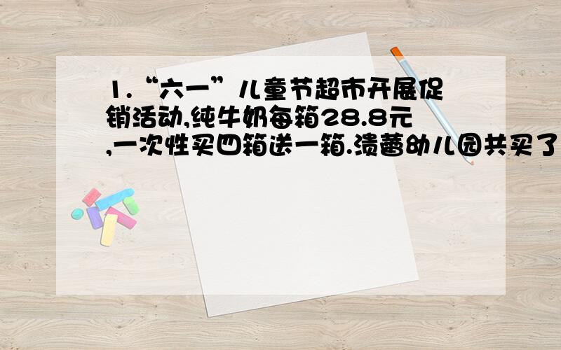 1.“六一”儿童节超市开展促销活动,纯牛奶每箱28.8元,一次性买四箱送一箱.溃蕾幼儿园共买了20箱纯牛奶,实际花了多少