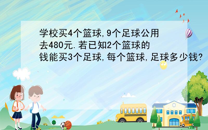 学校买4个篮球,9个足球公用去480元.若已知2个篮球的钱能买3个足球,每个篮球,足球多少钱?