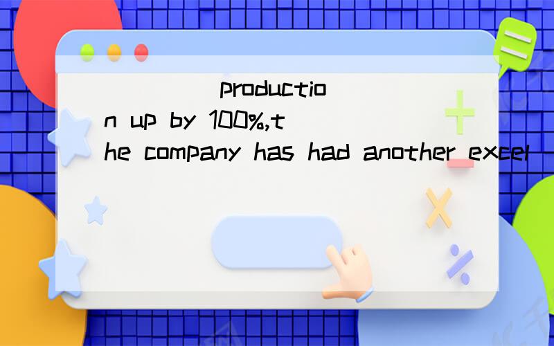 ____ production up by 100%,the company has had another excel