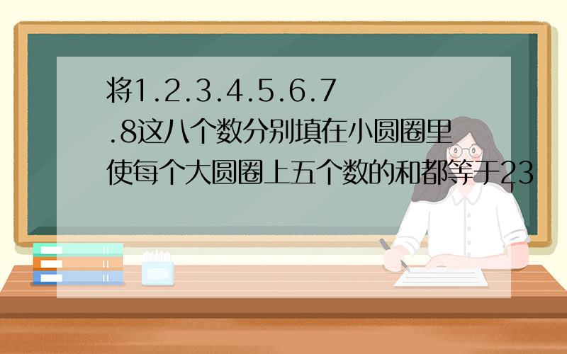 将1.2.3.4.5.6.7.8这八个数分别填在小圆圈里使每个大圆圈上五个数的和都等于23