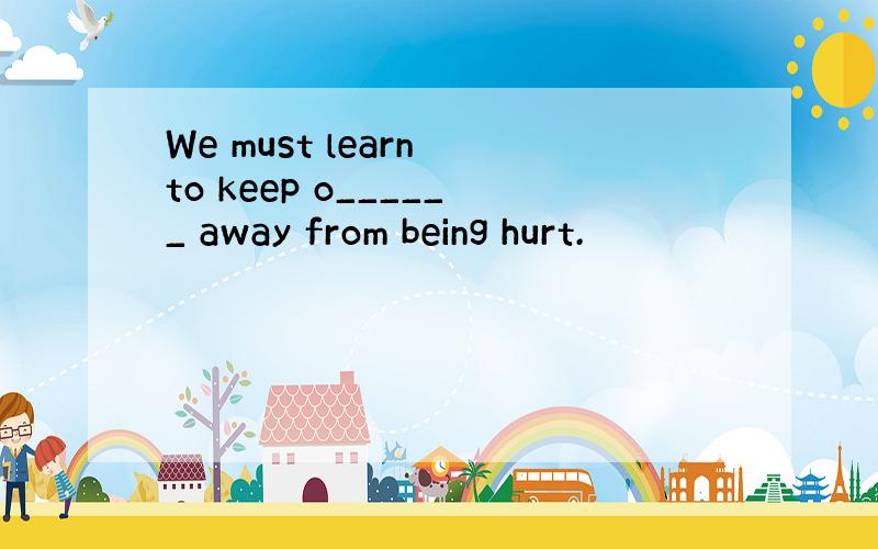 We must learn to keep o______ away from being hurt.