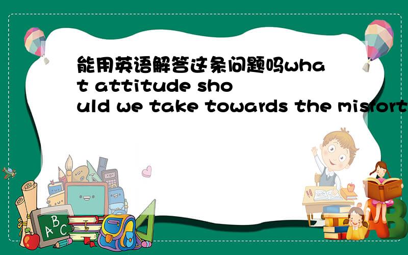 能用英语解答这条问题吗what attitude should we take towards the misfortu