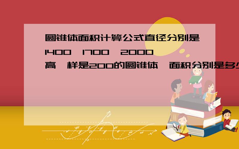 圆锥体面积计算公式直径分别是1400,1700,2000高一样是200的圆锥体,面积分别是多少,单位是毫米.