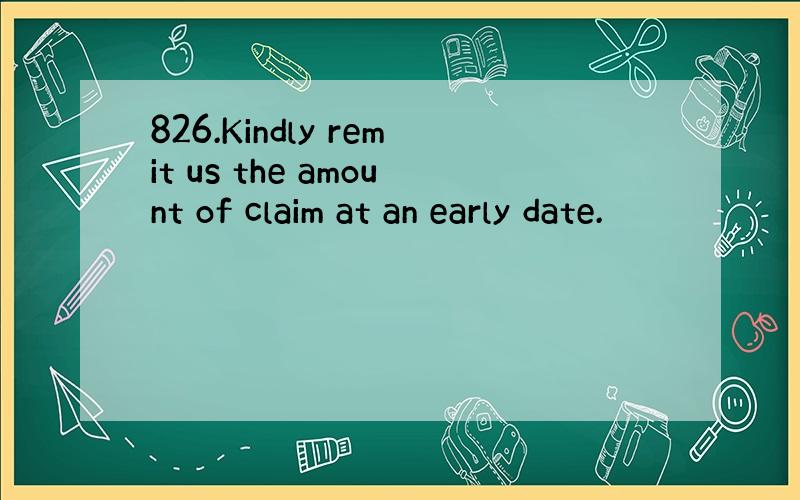 826.Kindly remit us the amount of claim at an early date.