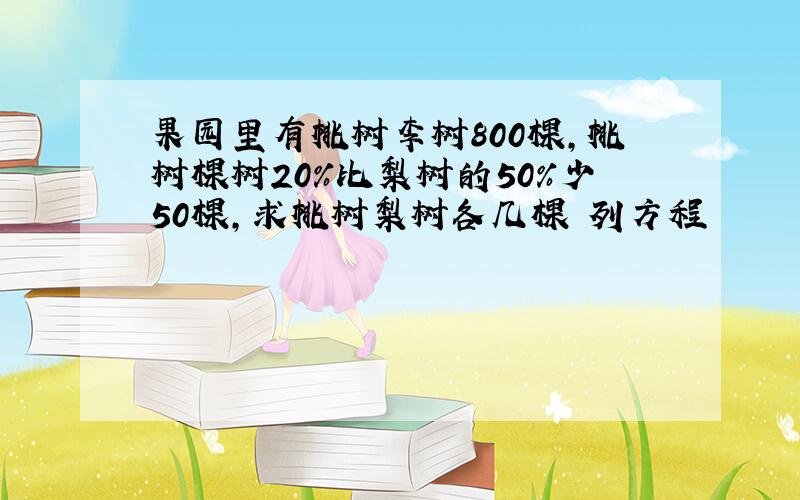 果园里有桃树李树800棵,桃树棵树20%比梨树的50%少50棵,求桃树梨树各几棵 列方程