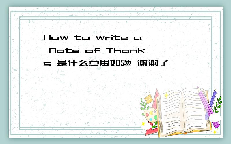 How to write a Note of Thanks 是什么意思如题 谢谢了