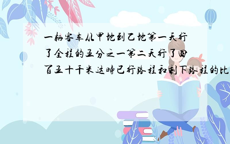 一辆客车从甲地到乙地第一天行了全程的五分之一第二天行了四百五十千米这时已行路程和剩下路程的比是三比七甲乙两地相距多少千米