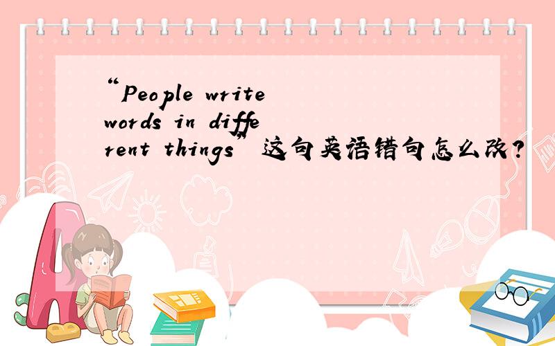 “People write words in different things” 这句英语错句怎么改?